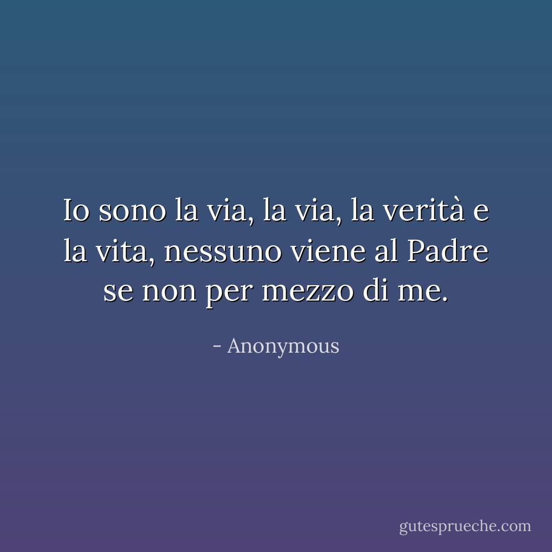 Io sono la via, la via, la verità e la vita, nessuno viene al Padre se non per mezzo di me. - Anonymous