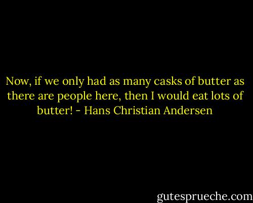 Now, if we only had as many casks of butter as there are people here, then I would eat lots of butter! - Hans Christian Andersen