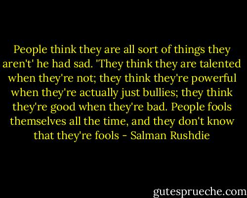 People think they are all sort of things they aren't' he had sad. 'They think they are talented when they're not; they think they're powerful when they're actually just bullies; they think they're good when they're bad. People fools themselves all the time, and they don't know that they're fools - Salman Rushdie