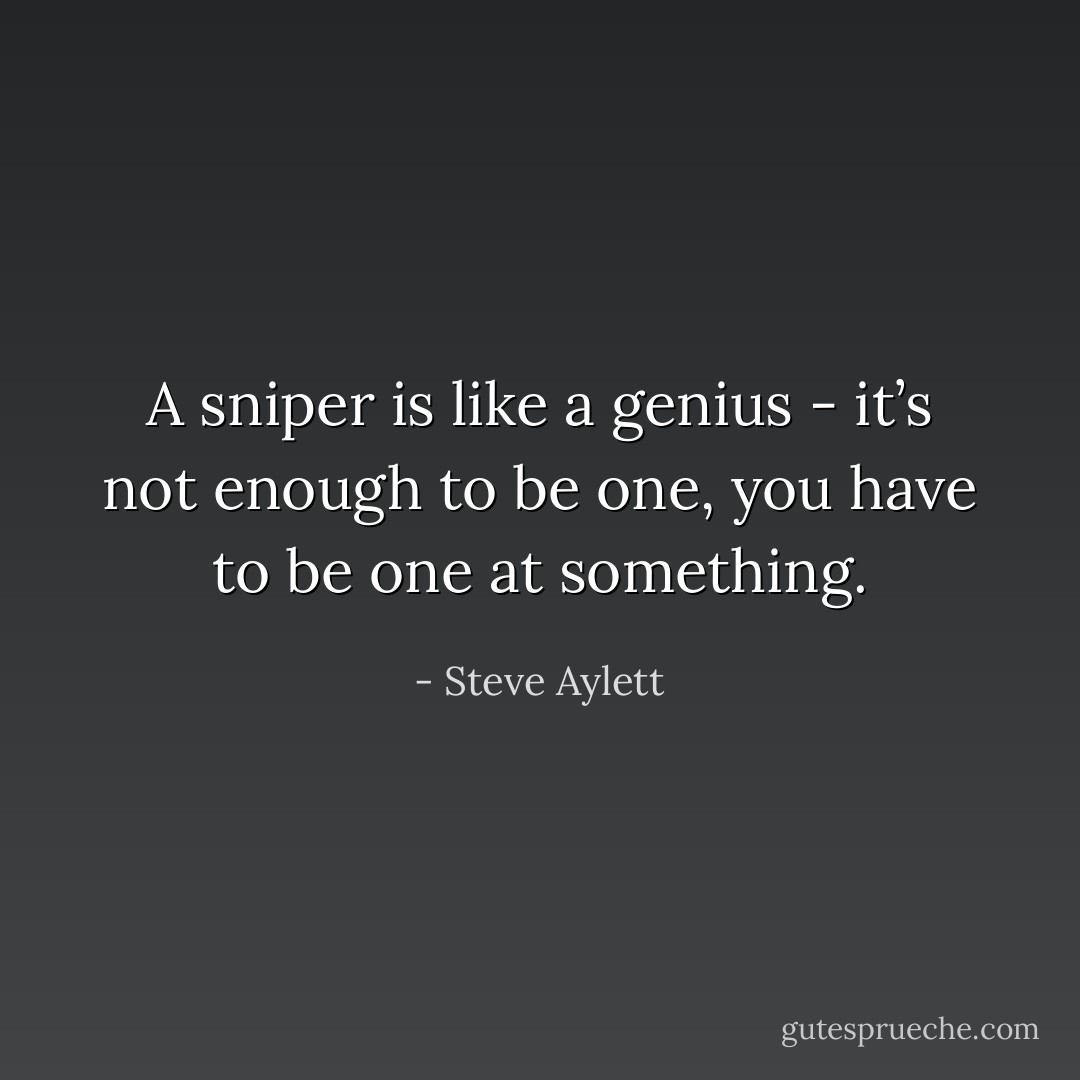 A sniper is like a genius - it’s not enough to be one, you have to be one at something. - Steve Aylett