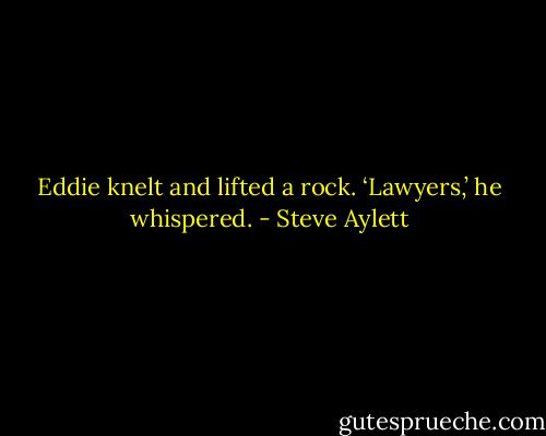 Eddie knelt and lifted a rock. ‘Lawyers,’ he whispered. - Steve Aylett