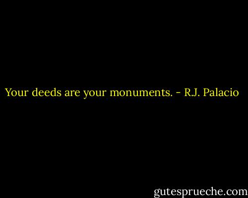 Your deeds are your monuments. - R.J. Palacio