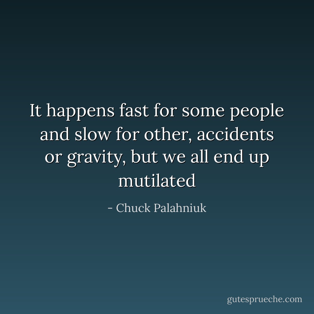 It happens fast for some people and slow for other, accidents or gravity, but we all end up mutilated - Chuck Palahniuk