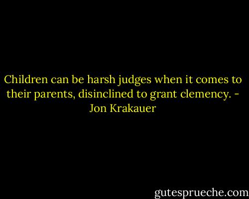 Children can be harsh judges when it comes to their parents, disinclined to grant clemency. - Jon Krakauer