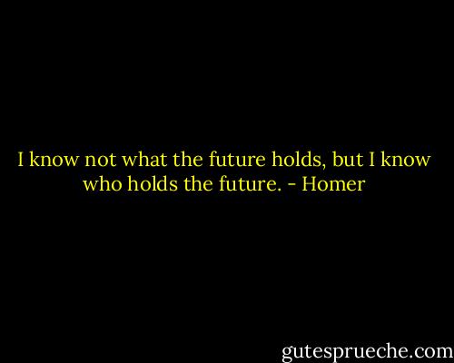 I know not what the future holds, but I know who holds the future. - Homer