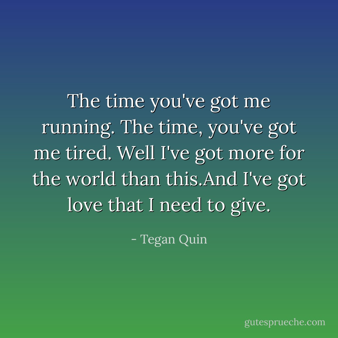The time you've got me running. The time, you've got me tired. Well I've got more for the world than this.And I've got love that I need to give. - Tegan Quin