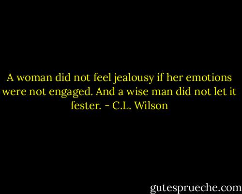 A woman did not feel jealousy if her emotions were not engaged. And a wise man did not let it fester. - C.L. Wilson