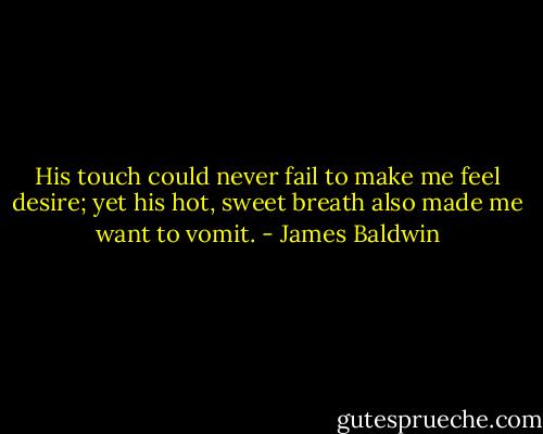 His touch could never fail to make me feel desire; yet his hot, sweet breath also made me want to vomit. - James Baldwin