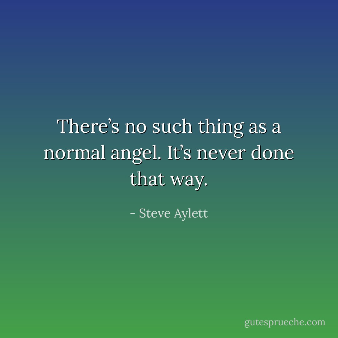 There’s no such thing as a normal angel. It’s never done that way. - Steve Aylett