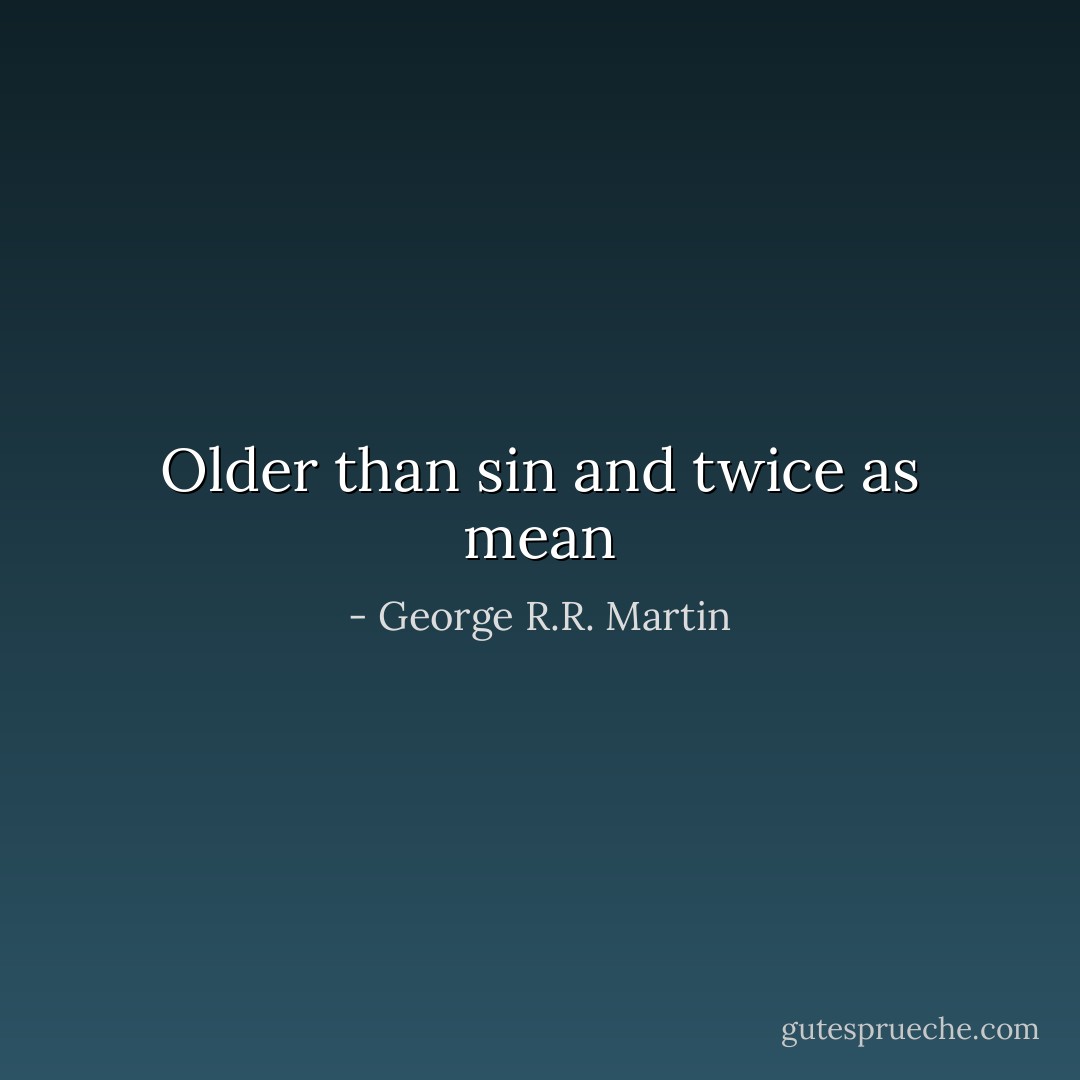 Older than sin and twice as mean - George R.R. Martin