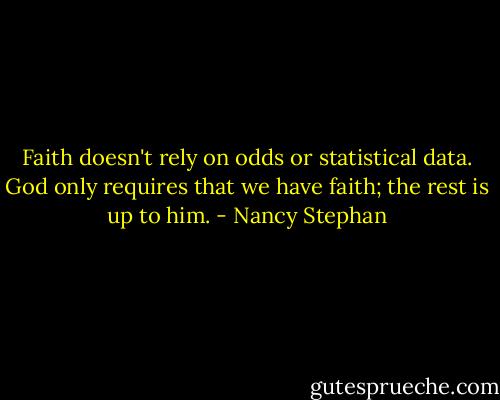 Faith doesn't rely on odds or statistical data. God only requires that we have faith; the rest is up to him. - Nancy Stephan