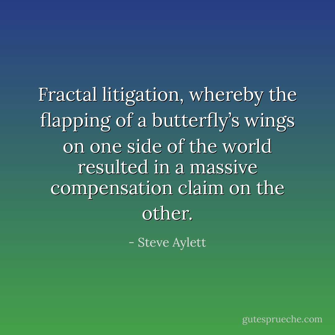 Fractal litigation, whereby the flapping of a butterfly’s wings on one side of the world resulted in a massive compensation claim on the other. - Steve Aylett