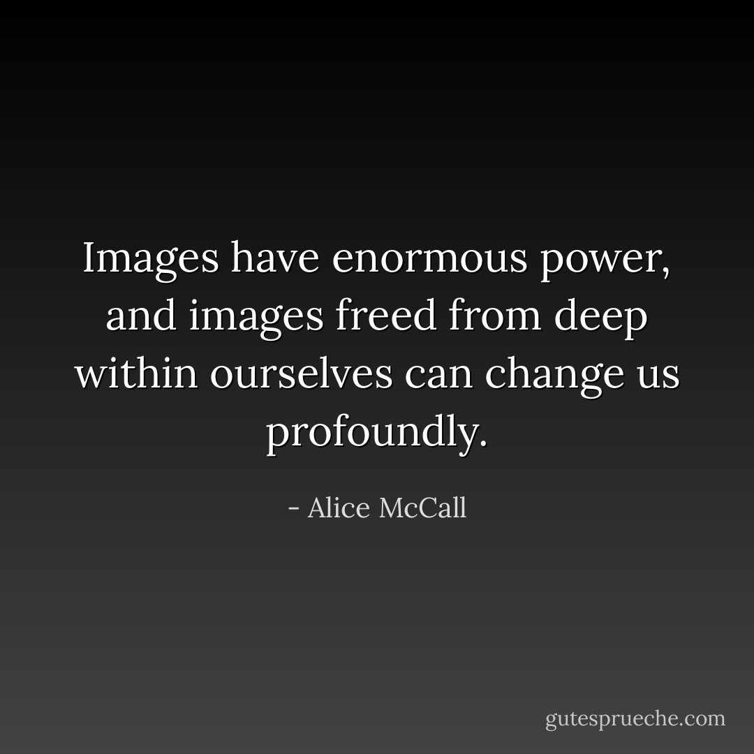 Images have enormous power, and images freed from deep within ourselves can change us profoundly. - Alice McCall