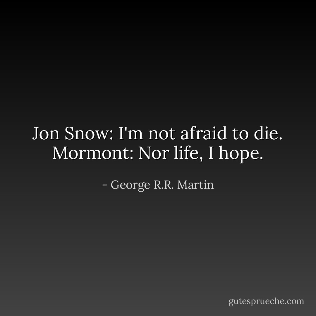 Jon Snow: I'm not afraid to die.<br />Mormont: Nor life, I hope. - George R.R. Martin
