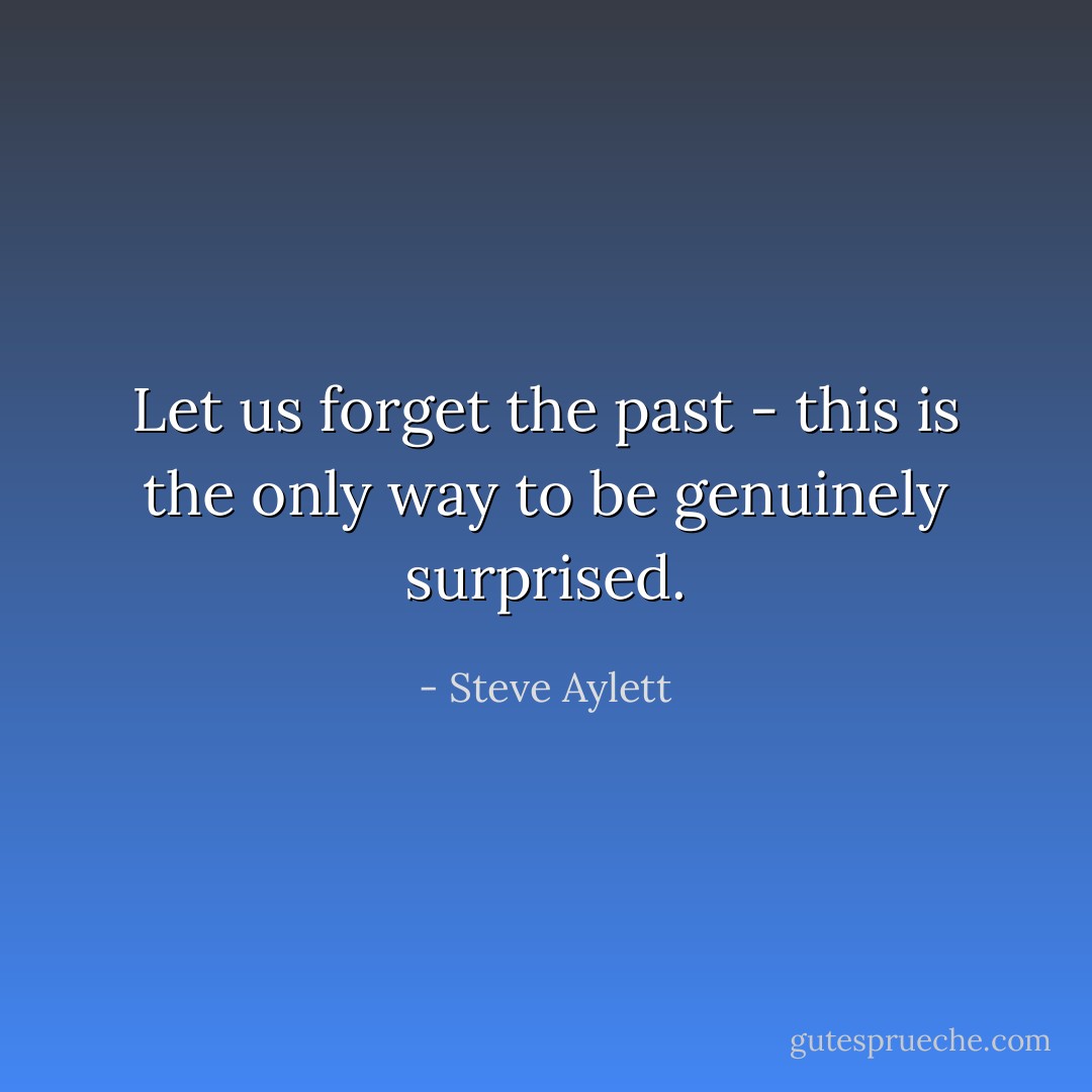 Let us forget the past - this is the only way to be genuinely surprised. - Steve Aylett
