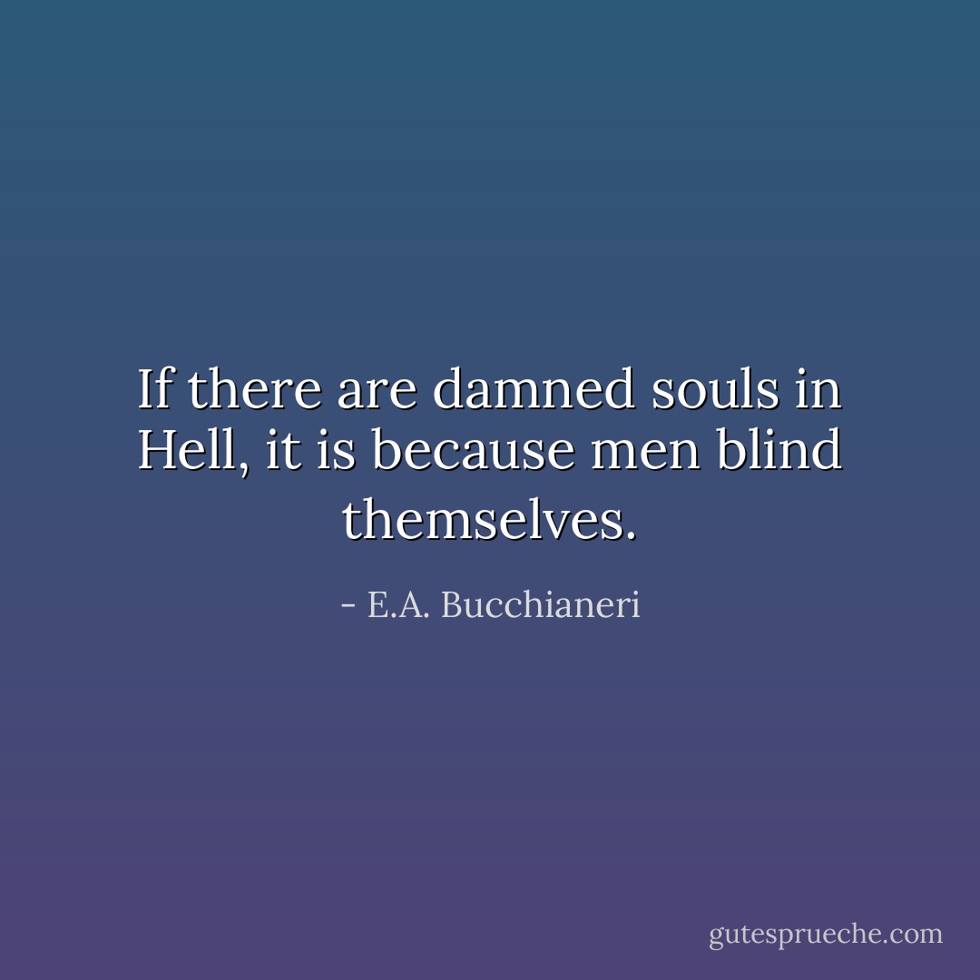 If there are damned souls in Hell, it is because men blind themselves. - E.A. Bucchianeri