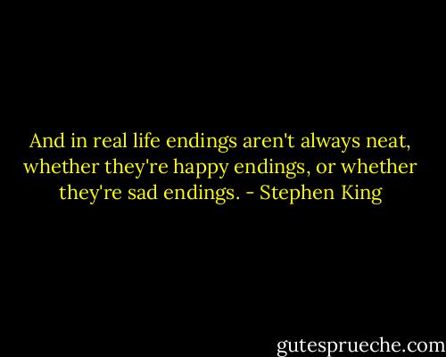 And in real life endings aren't always neat, whether they're happy endings, or whether they're sad endings. - Stephen King