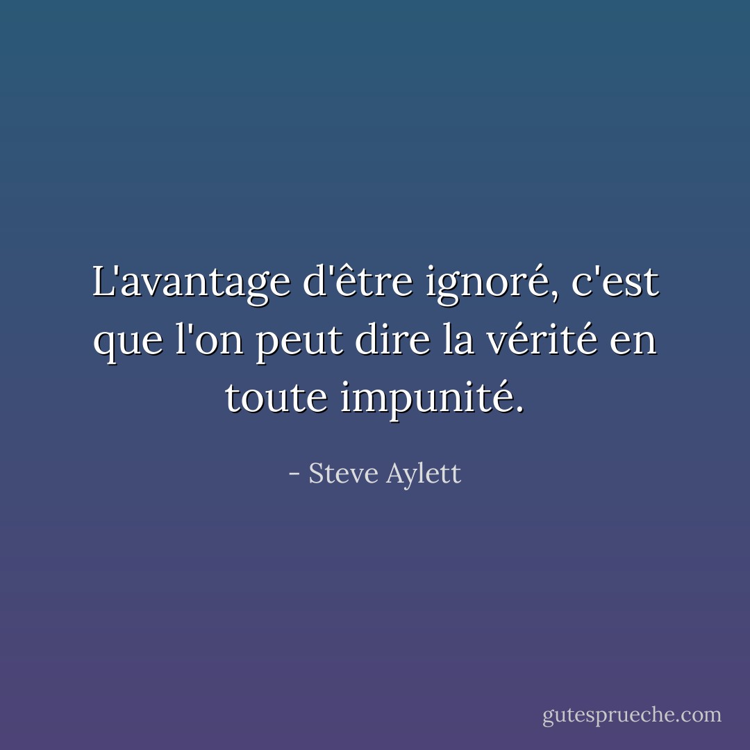 L'avantage d'être ignoré, c'est que l'on peut dire la vérité en toute impunité. - Steve Aylett