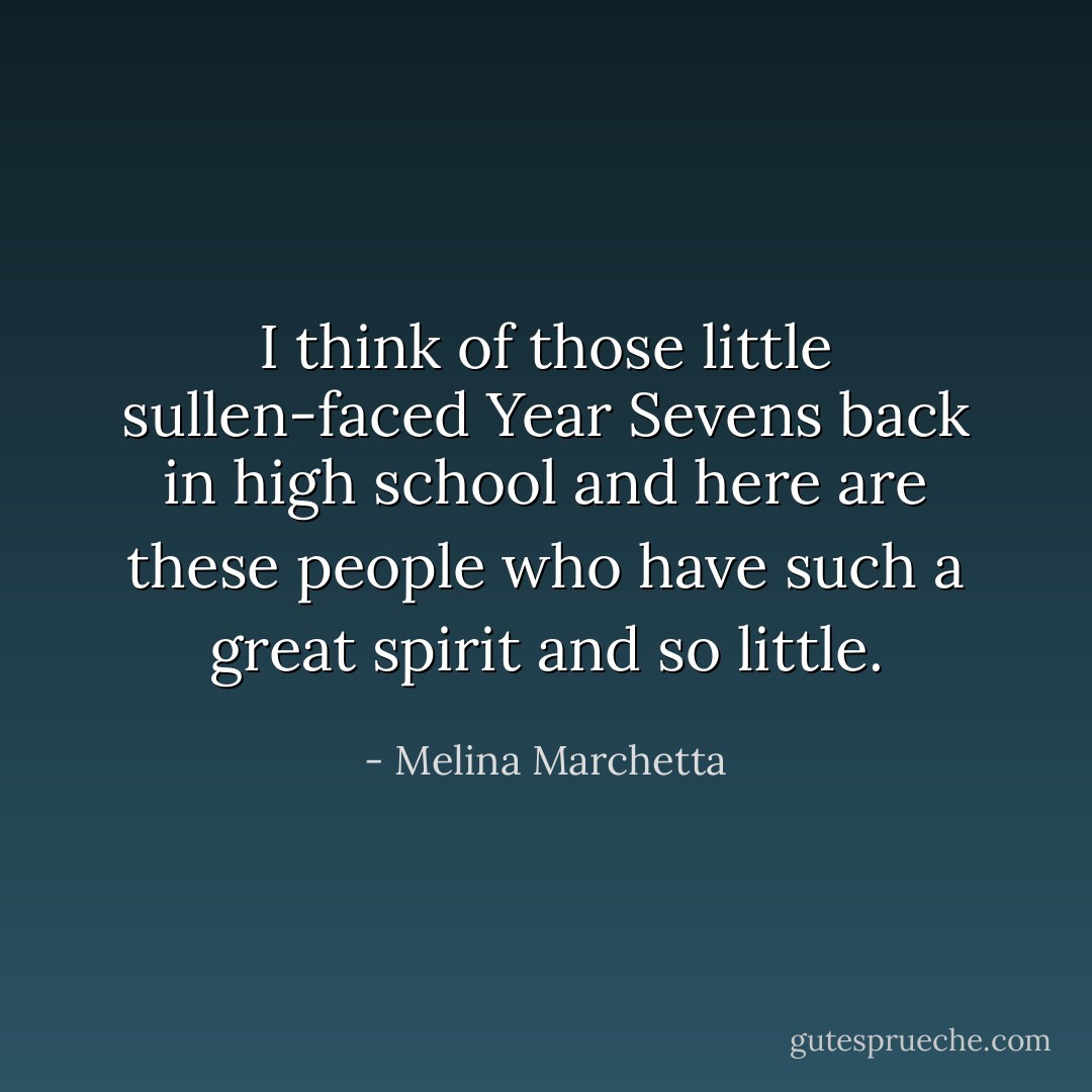 I think of those little sullen-faced Year Sevens back in high school and here are these people who have such a great spirit and so little. - Melina Marchetta