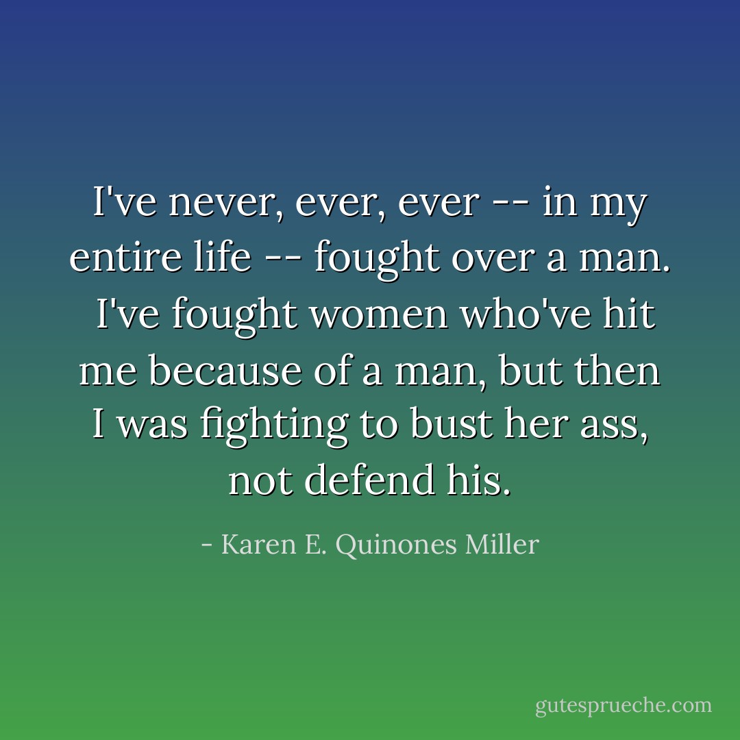 I've never, ever, ever -- in my entire life -- fought over a man. <br />I've fought women who've hit me because of a man, but then I was fighting to bust her ass, not defend his. - Karen E. Quinones Miller