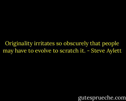 Originality irritates so obscurely that people may have to evolve to scratch it. - Steve Aylett