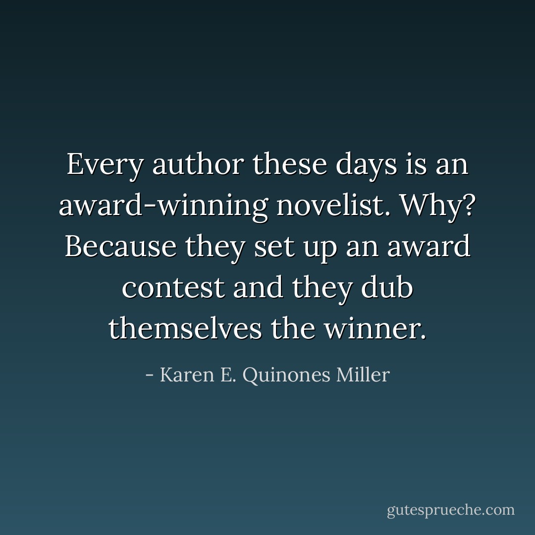 Every author these days is an award-winning novelist. Why? Because they set up an award contest and they dub themselves the winner. - Karen E. Quinones Miller