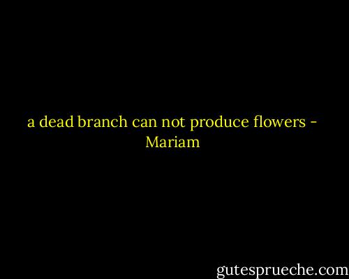 a dead branch can not produce flowers - Mariam
