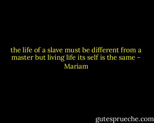 the life of a slave must be different from a master but living life its self is the same - Mariam