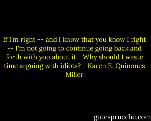 If I'm right -- and I know that you know I right -- I'm not going to continue going back and forth with you about it. <br /><br />Why should I waste time arguing with idiots? - Karen E. Quinones Miller