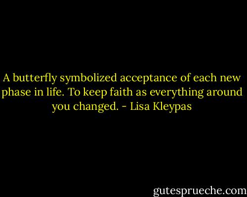 A butterfly symbolized acceptance of each new phase in life. To keep faith as everything around you changed. - Lisa Kleypas