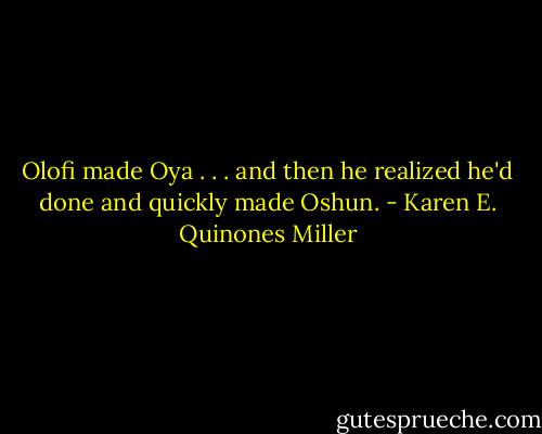 Olofi made Oya . . . and then he realized he'd done and quickly made Oshun. - Karen E. Quinones Miller