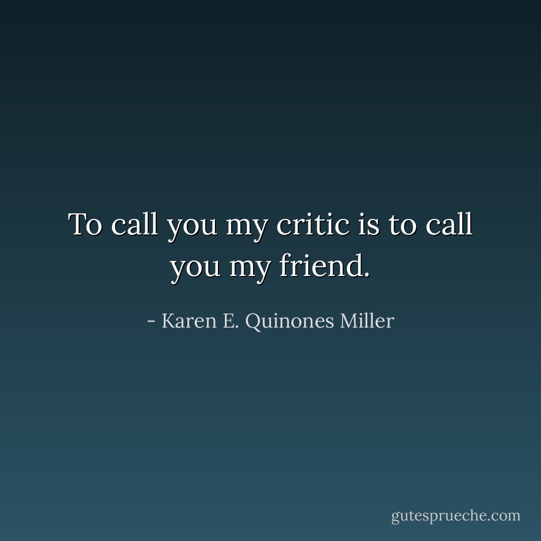 To call you my critic is to call you my friend. - Karen E. Quinones Miller