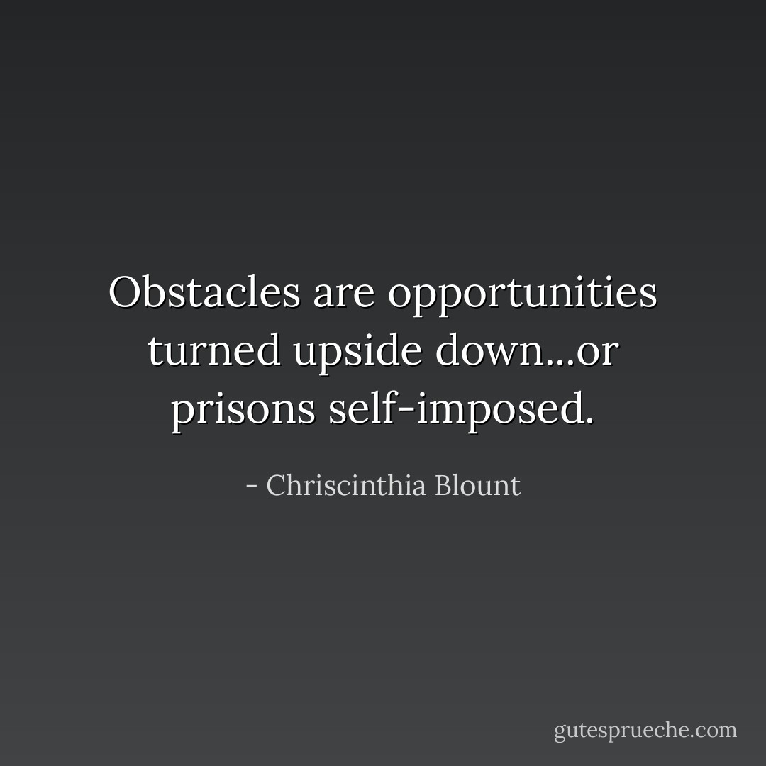 Obstacles are opportunities turned upside down...or prisons self-imposed. - Chriscinthia Blount