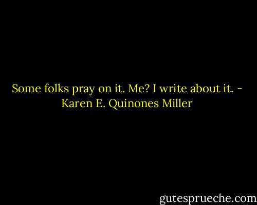 Some folks pray on it. Me? I write about it. - Karen E. Quinones Miller