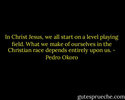 In Christ Jesus, we all start on a level playing field. What we make of ourselves in the Christian race depends entirely upon us. - Pedro Okoro