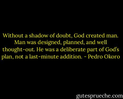 Without a shadow of doubt, God created man. Man was designed, planned, and well thought-out. He was a deliberate part of God’s plan, not a last-minute addition. - Pedro Okoro