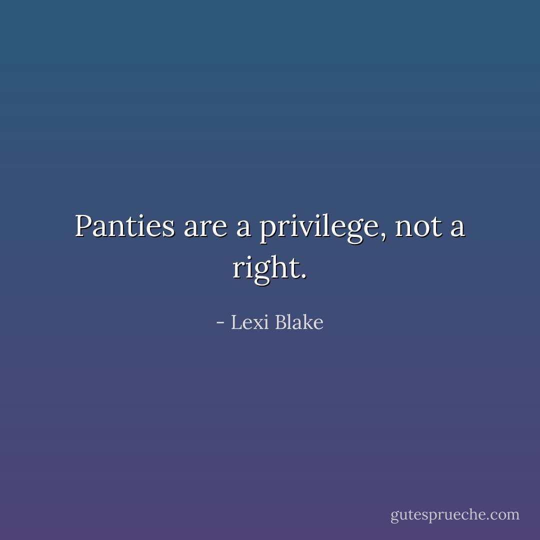 Panties are a privilege, not a right. - Lexi Blake