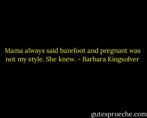Mama always said barefoot and pregnant was not my style. She knew. - Barbara Kingsolver