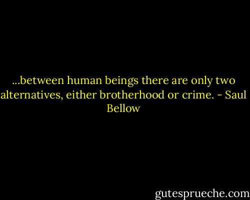 ...between human beings there are only two alternatives, either brotherhood or crime. - Saul Bellow