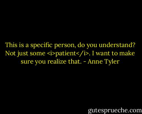 This is a specific person, do you understand? Not just some <i>patient</i>. I want to make sure you realize that. - Anne Tyler