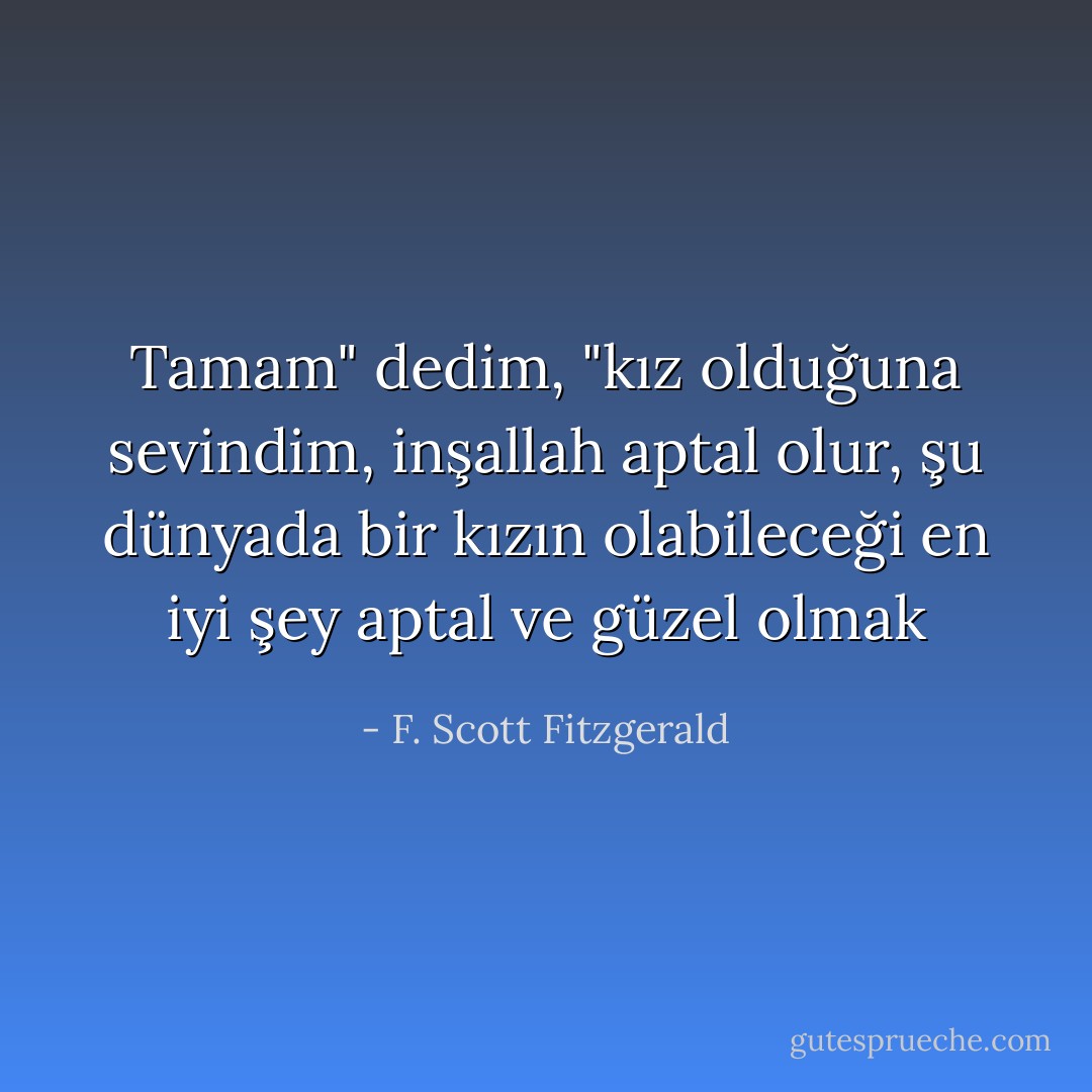 Tamam" dedim, "kız olduğuna sevindim, inşallah aptal olur, şu dünyada bir kızın olabileceği en iyi şey aptal ve güzel olmak - F. Scott Fitzgerald