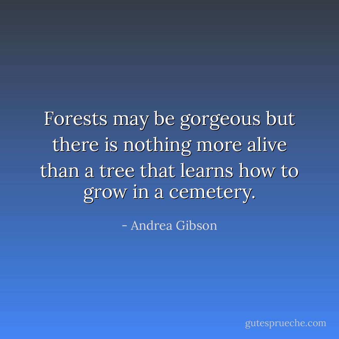 Forests may be gorgeous but there is nothing more alive than a tree that learns how to grow in a cemetery. - Andrea Gibson