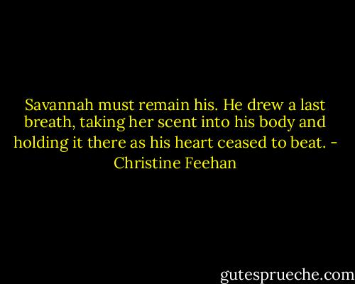 Savannah must remain his. He drew a last breath, taking her scent into his body and holding it there as his heart ceased to beat. - Christine Feehan