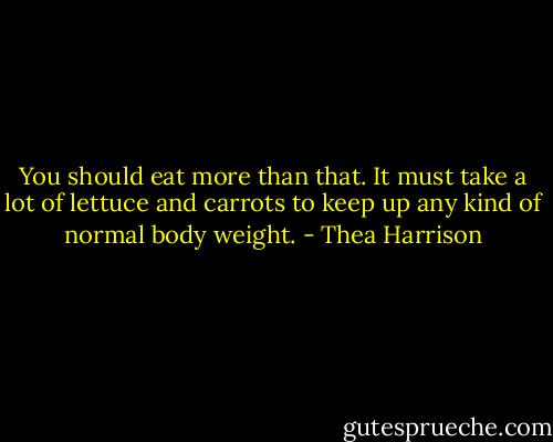 You should eat more than that. It must take a lot of lettuce and carrots to keep up any kind of normal body weight. - Thea Harrison