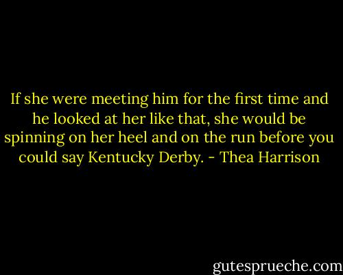 If she were meeting him for the first time and he looked at her like that, she would be spinning on her heel and on the run before you could say Kentucky Derby. - Thea Harrison