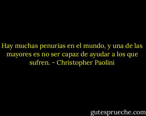 Hay muchas penurias en el mundo, y una de las<br />mayores es no ser capaz de ayudar a los que sufren. - Christopher Paolini