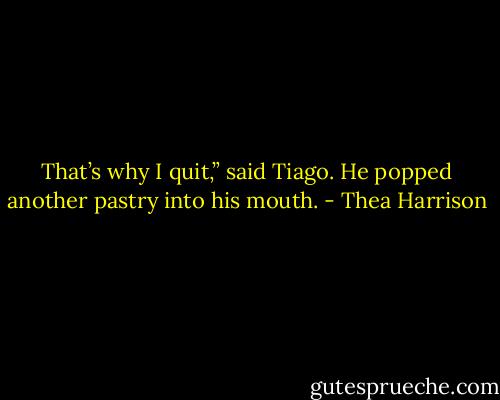 That’s why I quit,” said Tiago. He popped another pastry into his mouth. - Thea Harrison