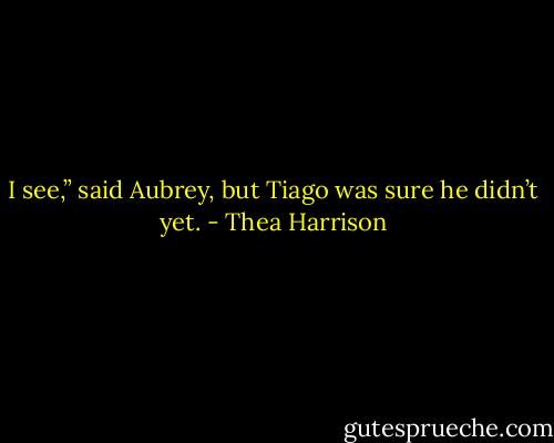 I see,” said Aubrey, but Tiago was sure he didn’t yet. - Thea Harrison
