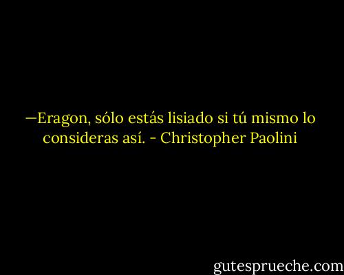 —Eragon, sólo estás lisiado si tú mismo lo consideras así. - Christopher Paolini