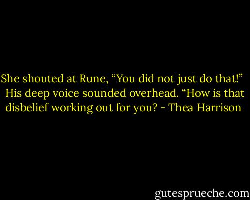 She shouted at Rune, “You did not just do that!” <br /><br />His deep voice sounded overhead. “How is that disbelief working out for you? - Thea Harrison
